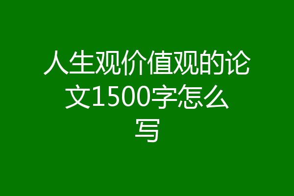 人生观价值观的论文1500字怎么写