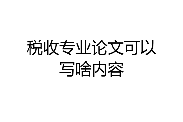 税收专业论文可以写啥内容