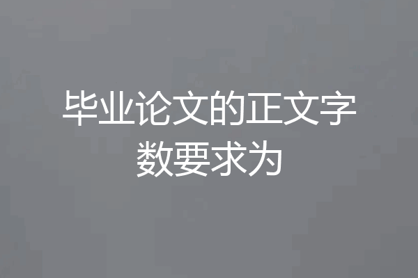 毕业论文的正文字数要求为