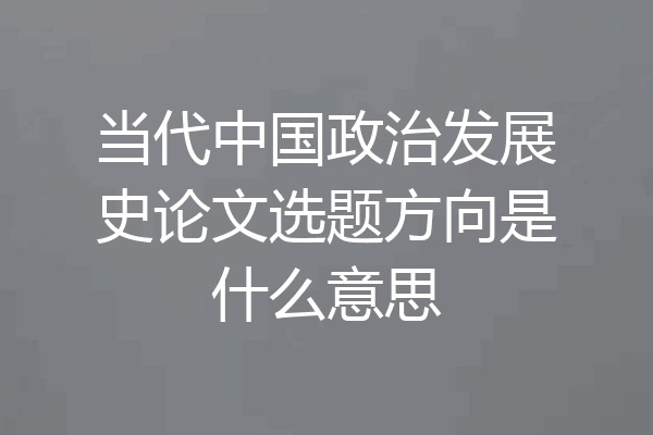 当代中国政治发展史论文选题方向是什么意思