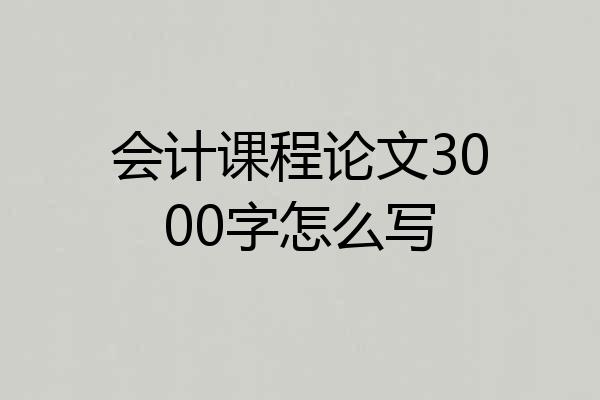会计课程论文3000字怎么写