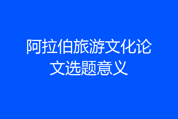 阿拉伯旅游文化论文选题意义