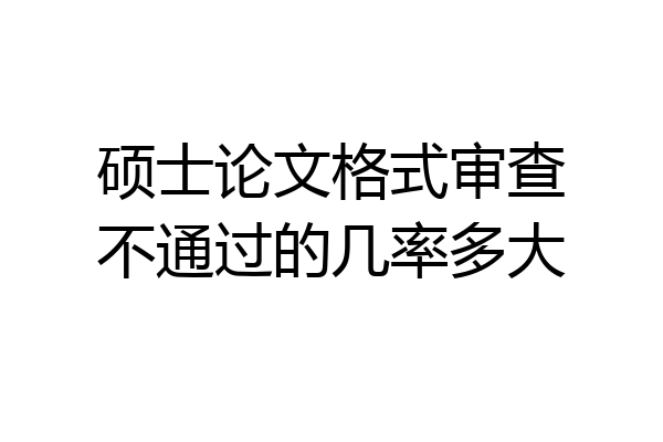 硕士论文格式审查不通过的几率多大