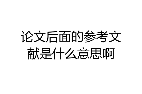 论文后面的参考文献是什么意思啊