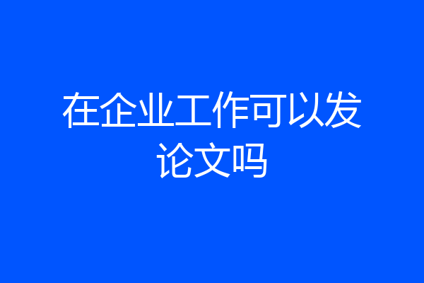 在企业工作可以发论文吗