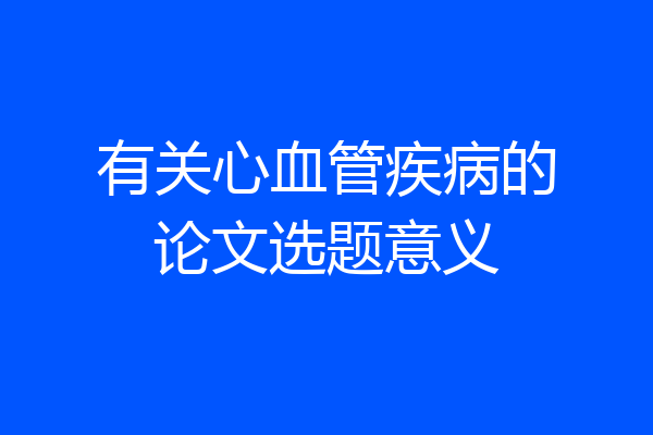 有关心血管疾病的论文选题意义