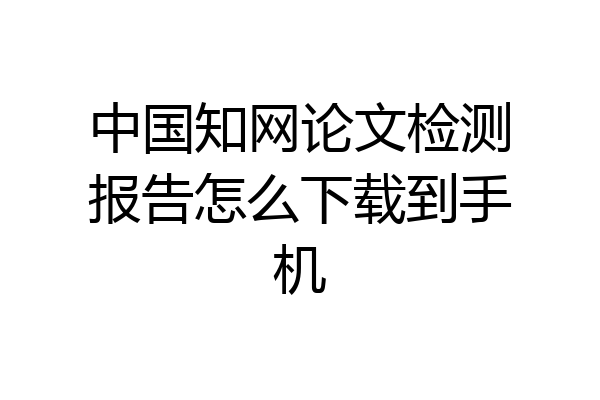 中国知网论文检测报告怎么下载到手机