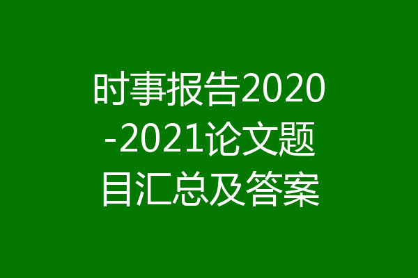 时事报告2020-2021论文题目汇总及答案