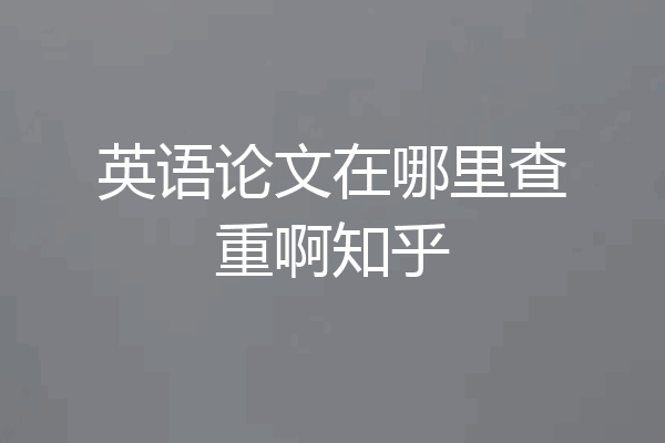 英语论文在哪里查重啊知乎