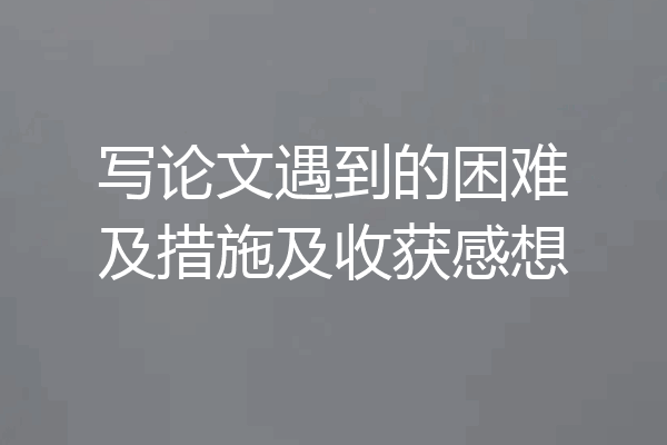 写论文遇到的困难及措施及收获感想