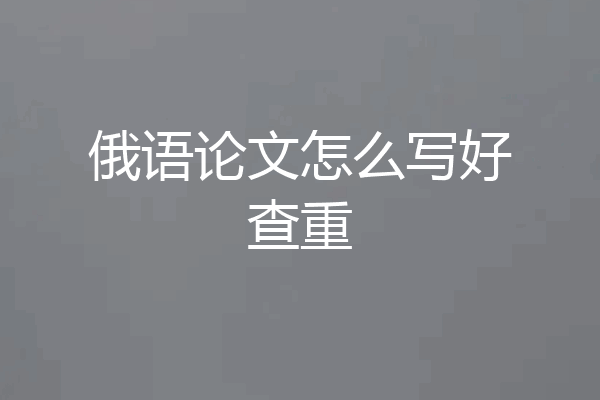 俄语论文怎么写好查重