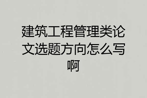 建筑工程管理类论文选题方向怎么写啊
