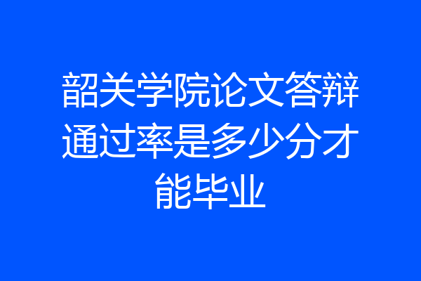 韶关学院论文答辩通过率是多少分才能毕业