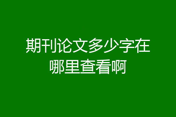 期刊论文多少字在哪里查看啊
