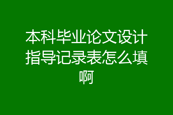 本科毕业论文设计指导记录表怎么填啊