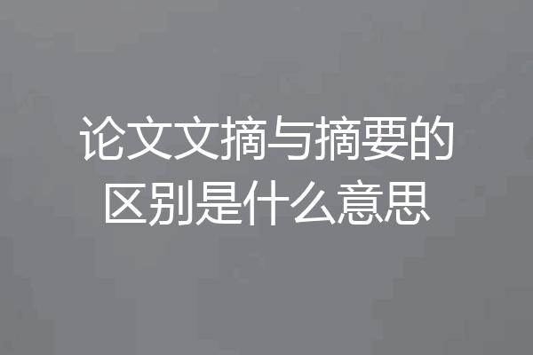 论文文摘与摘要的区别是什么意思