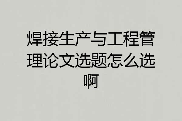 焊接生产与工程管理论文选题怎么选啊