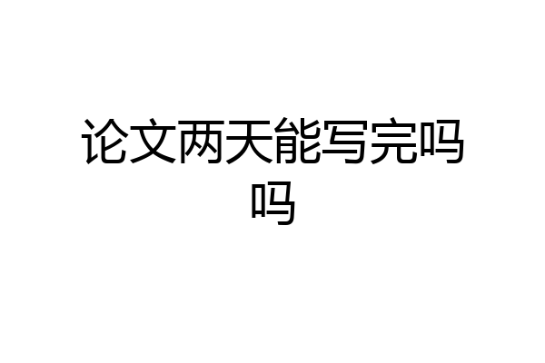论文两天能写完吗吗