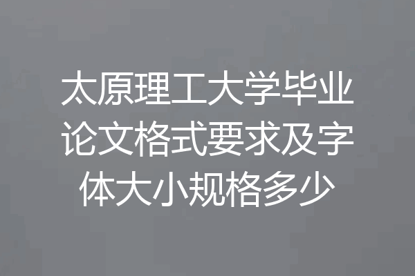 太原理工大学毕业论文格式要求及字体大小规格多少