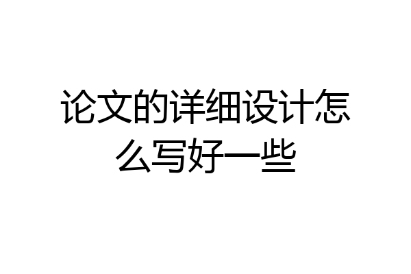 论文的详细设计怎么写好一些