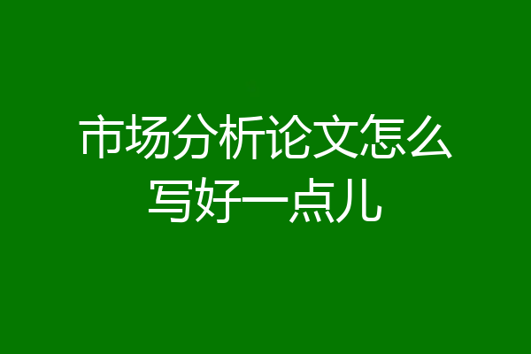市场分析论文怎么写好一点儿