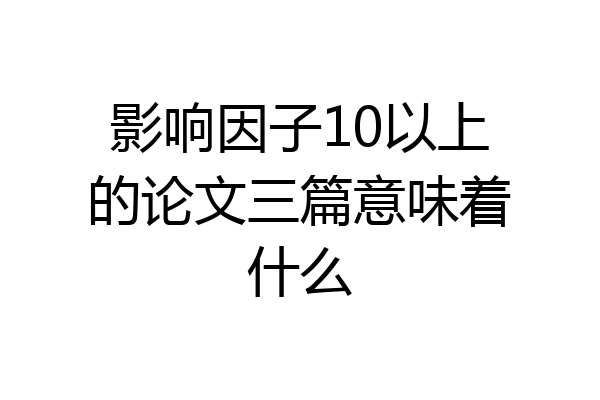 影响因子10以上的论文三篇意味着什么