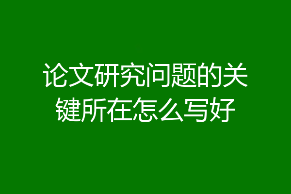 论文研究问题的关键所在怎么写好