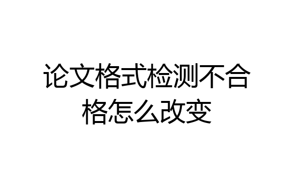 论文格式检测不合格怎么改变