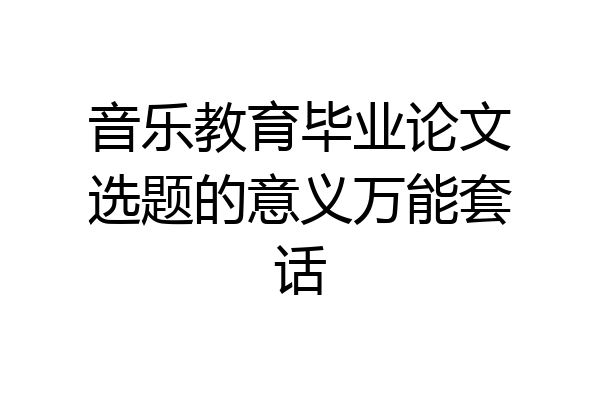 音乐教育毕业论文选题的意义万能套话