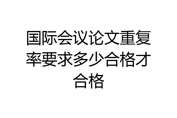 国际会议论文重复率要求多少合格才合格