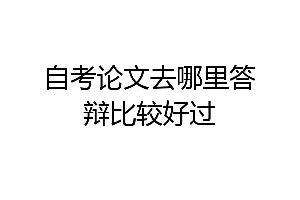 自考论文去哪里答辩比较好过