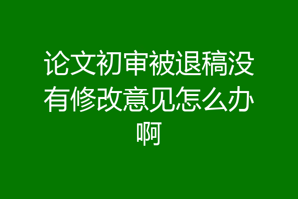 论文初审被退稿没有修改意见怎么办啊