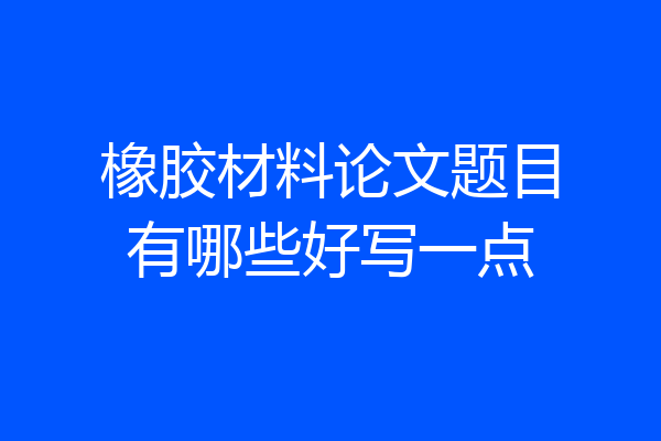 橡胶材料论文题目有哪些好写一点