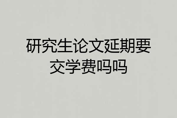 研究生论文延期要交学费吗吗