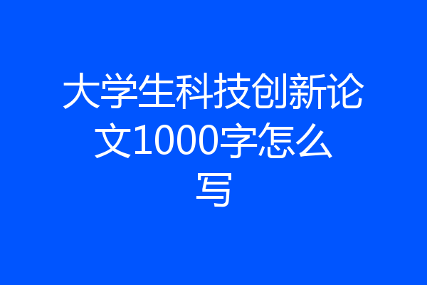 大学生科技创新论文1000字怎么写