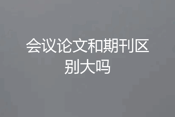 会议论文和期刊区别大吗