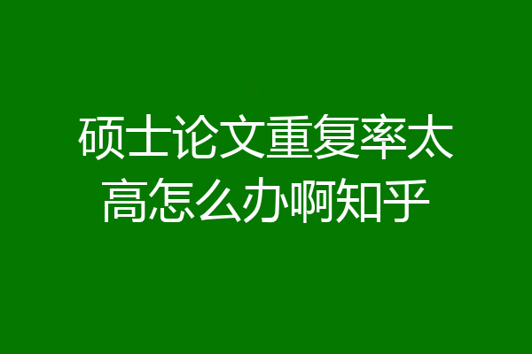硕士论文重复率太高怎么办啊知乎