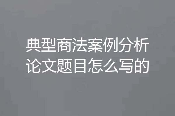 典型商法案例分析论文题目怎么写的