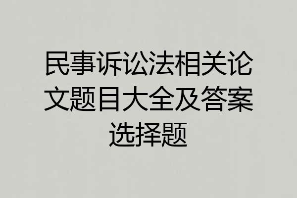 民事诉讼法相关论文题目大全及答案选择题