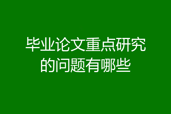 毕业论文重点研究的问题有哪些