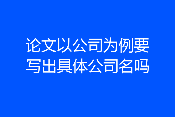 论文以公司为例要写出具体公司名吗