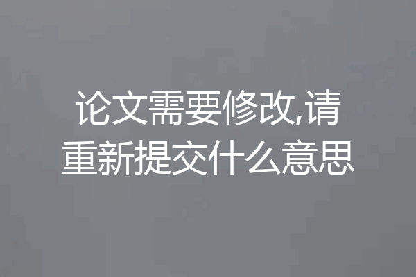 论文需要修改,请重新提交什么意思