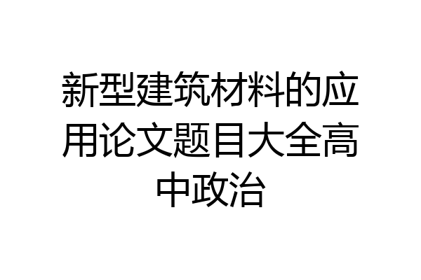新型建筑材料的应用论文题目大全高中政治