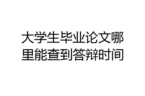 大学生毕业论文哪里能查到答辩时间