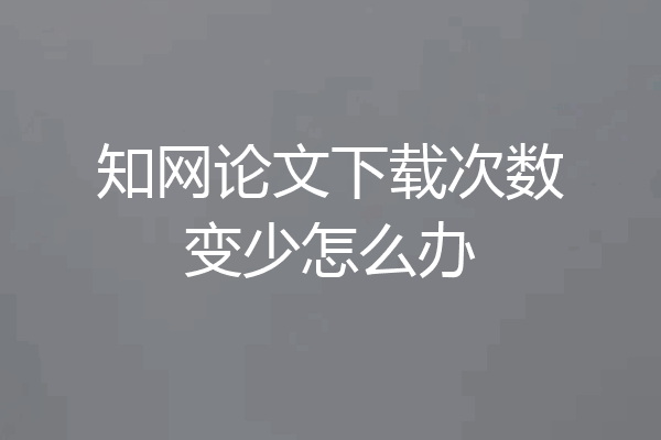 知网论文下载次数变少怎么办