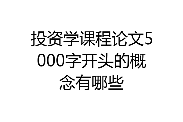 投资学课程论文5000字开头的概念有哪些