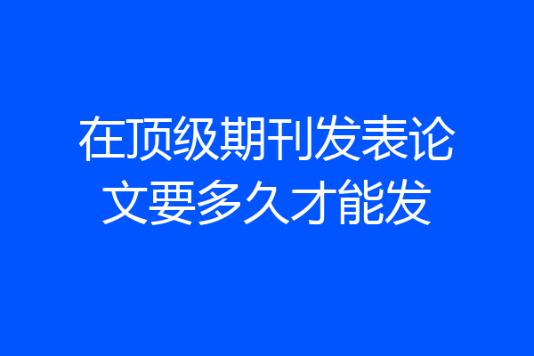 在顶级期刊发表论文要多久才能发