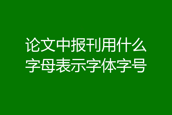 论文中报刊用什么字母表示字体字号
