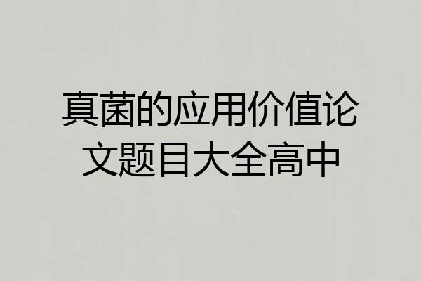 真菌的应用价值论文题目大全高中