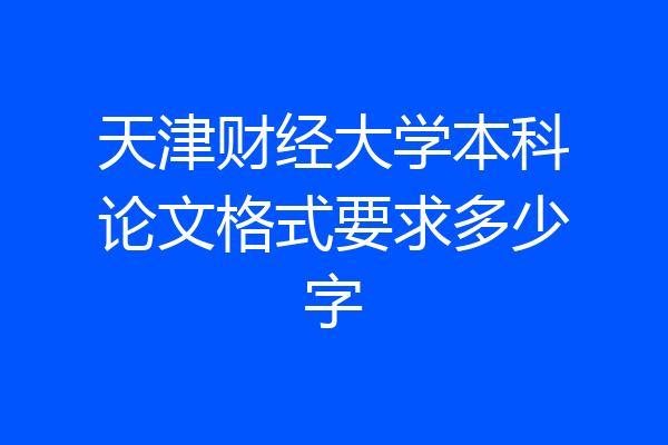天津财经大学本科论文格式要求多少字